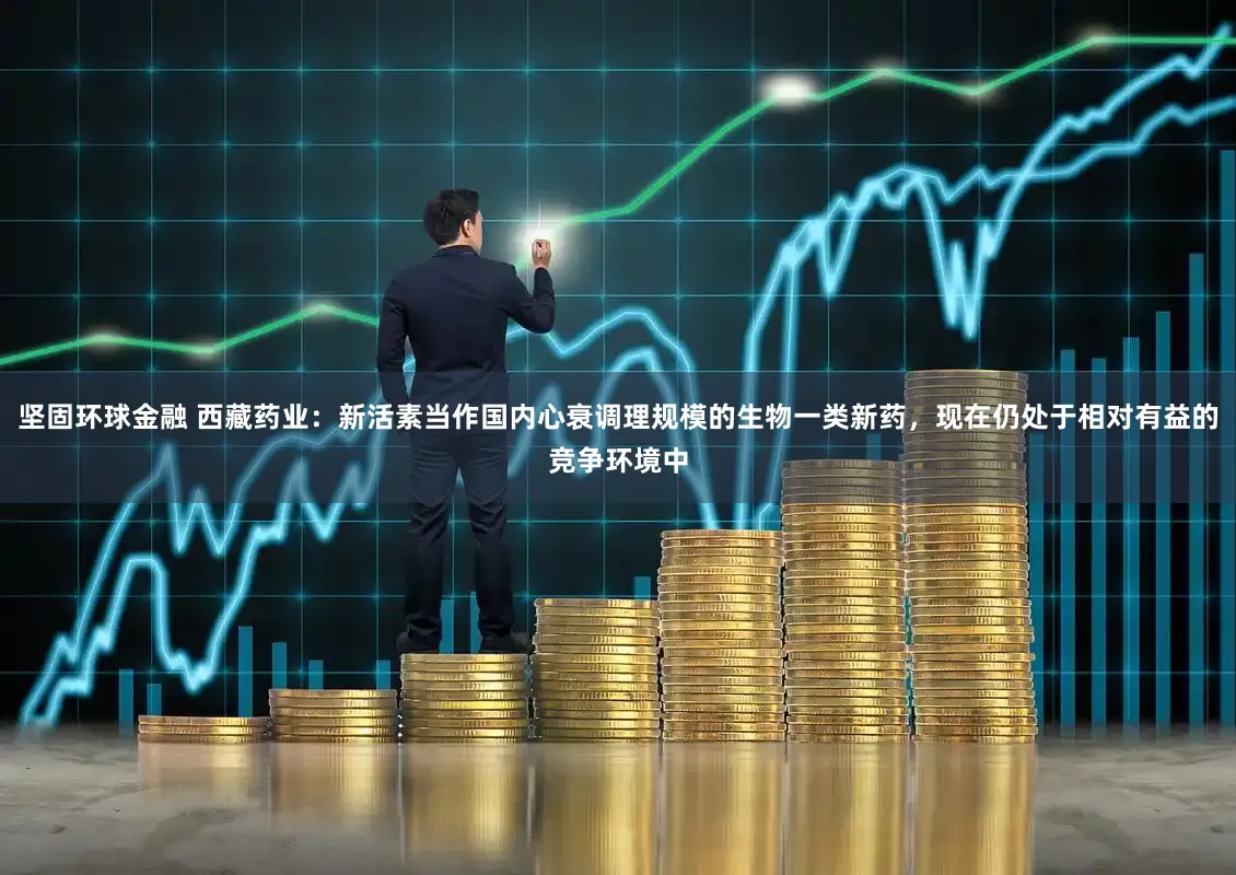 坚固环球金融 西藏药业：新活素当作国内心衰调理规模的生物一类新药，现在仍处于相对有益的竞争环境中