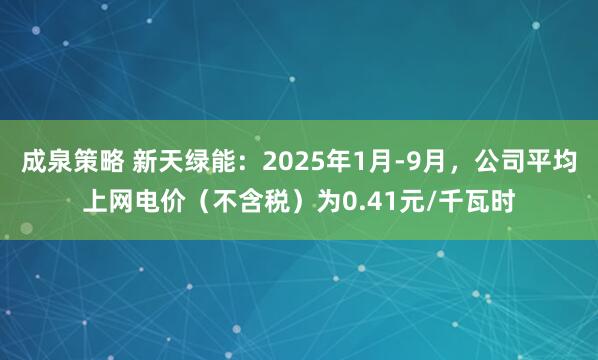 成泉策略 新天绿能：2025年1月-9月，公司平均上网电价（不含税）为0.41元/千瓦时