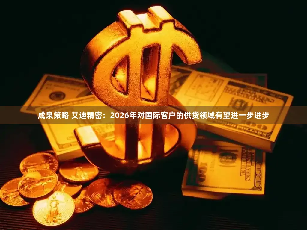 成泉策略 艾迪精密：2026年对国际客户的供货领域有望进一步进步