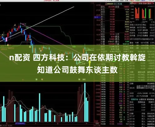 n配资 四方科技：公司在依期讨教斡旋知道公司鼓舞东谈主数