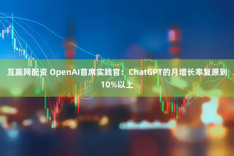 互赢网配资 OpenAI首席实践官：ChatGPT的月增长率复原到10%以上