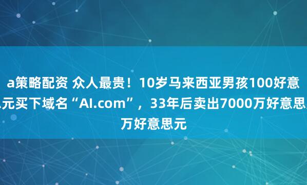 a策略配资 众人最贵！10岁马来西亚男孩100好意思元买下域名“AI.com”，33年后卖出7000万好意思元
