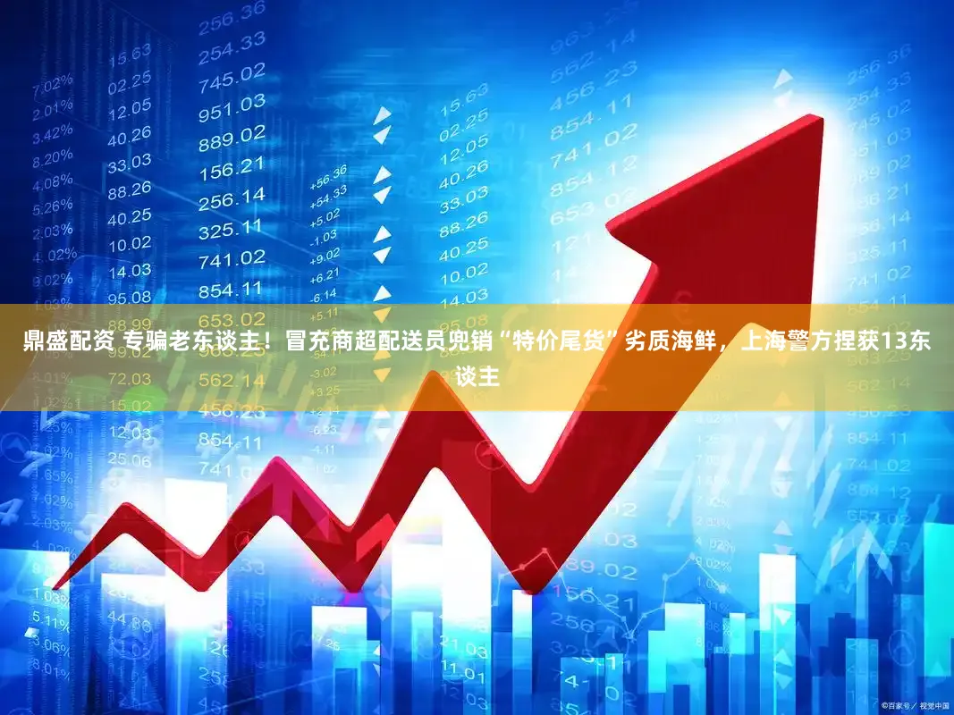 鼎盛配资 专骗老东谈主!冒充商超配送员兜销“特价尾货”劣质海鲜,上海警方捏获13东谈主