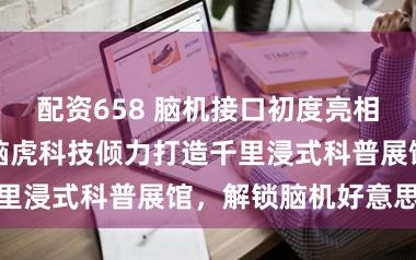 配资658 脑机接口初度亮相上海科技馆！脑虎科技倾力打造千里浸式科普展馆，解锁脑机好意思妙