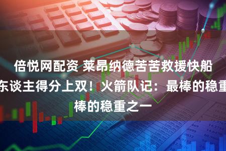 倍悦网配资 莱昂纳德苦苦救援快船仅两东谈主得分上双！火箭队记：最棒的稳重之一