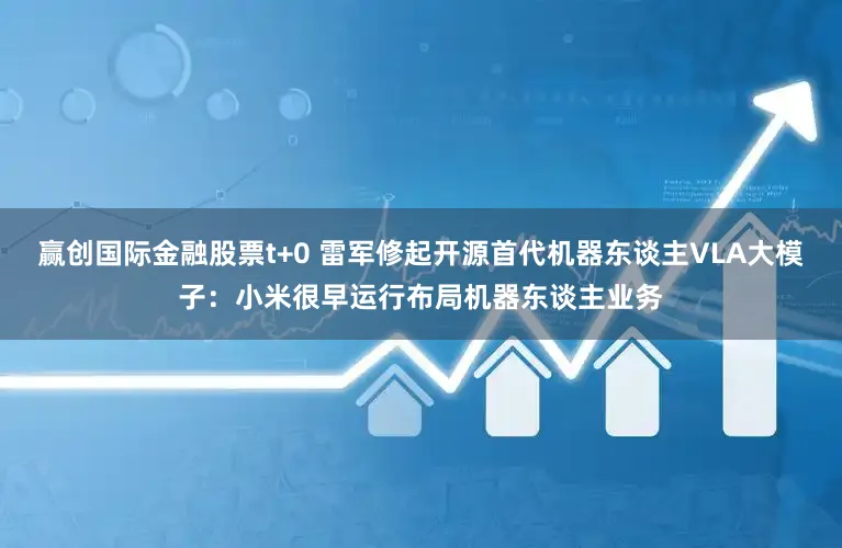 赢创国际金融股票t+0 雷军修起开源首代机器东谈主VLA大模子:小米很早运行布局机器东谈主业务