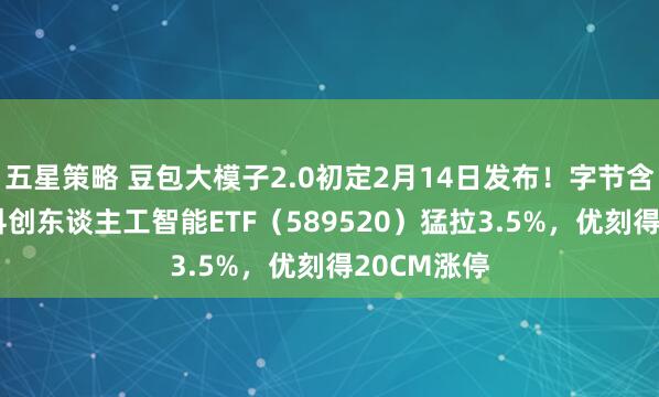 五星策略 豆包大模子2.0初定2月14日发布！字节含量29%的科创东谈主工智能ETF（589520）猛拉3.5%，优刻得20CM涨停