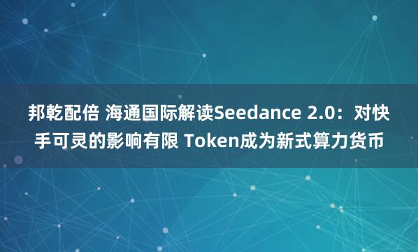 邦乾配倍 海通国际解读Seedance 2.0：对快手可灵的影响有限 Token成为新式算力货币