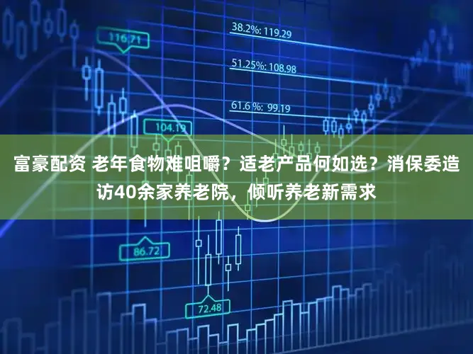 富豪配资 老年食物难咀嚼？适老产品何如选？消保委造访40余家养老院，倾听养老新需求