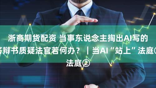 浙商期货配资 当事东说念主掏出AI写的答辩书质疑法官若何办？｜当AI“站上”法庭②