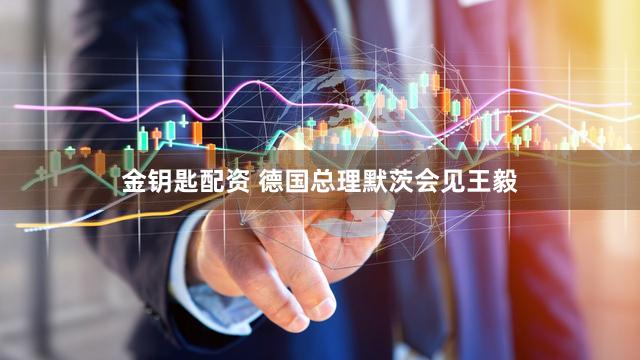 金钥匙配资 德国总理默茨会见王毅