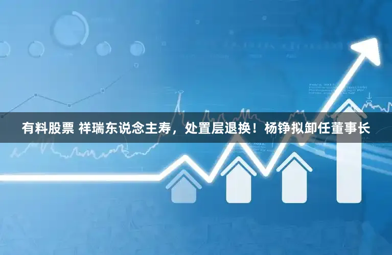 有料股票 祥瑞东说念主寿,处置层退换!杨铮拟卸任董事长
