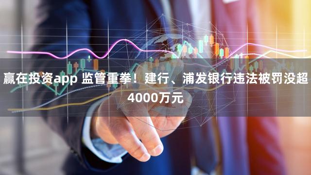 赢在投资app 监管重拳！建行、浦发银行违法被罚没超4000万元