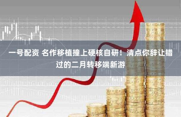 一号配资 名作移植撞上硬核自研！清点你辞让错过的二月转移端新游