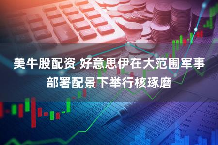 美牛股配资 好意思伊在大范围军事部署配景下举行核琢磨