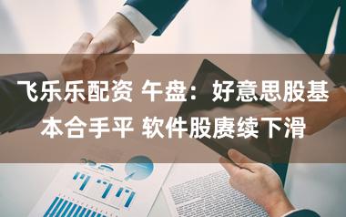 飞乐乐配资 午盘：好意思股基本合手平 软件股赓续下滑