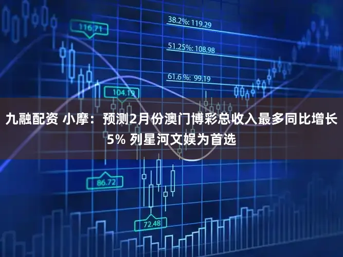 九融配资 小摩：预测2月份澳门博彩总收入最多同比增长5% 列星河文娱为首选