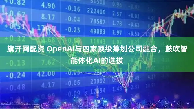 旗开网配资 OpenAI与四家顶级筹划公司融合，鼓吹智能体化AI的选拔