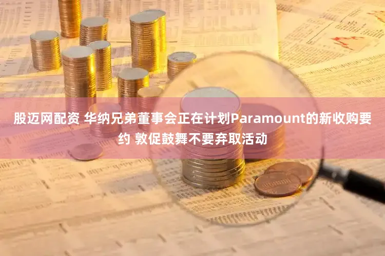 股迈网配资 华纳兄弟董事会正在计划Paramount的新收购要约 敦促鼓舞不要弃取活动