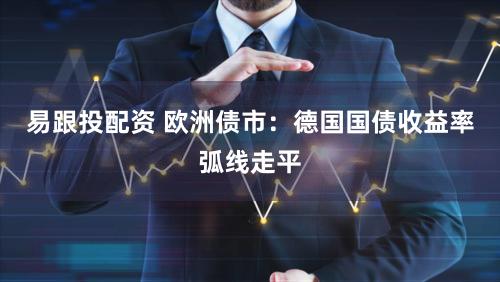 易跟投配资 欧洲债市：德国国债收益率弧线走平