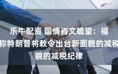 乐牛配资 国情咨文瞻望：福克斯称特朗普将敕令出台新面貌的减税纪律