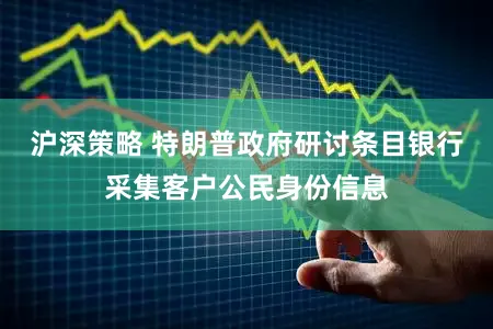 沪深策略 特朗普政府研讨条目银行采集客户公民身份信息