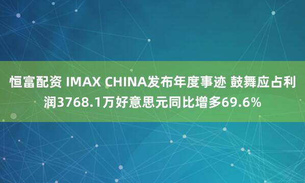 恒富配资 IMAX CHINA发布年度事迹 鼓舞应占利润3768.1万好意思元同比增多69.6%