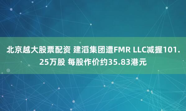 北京越大股票配资 建滔集团遭FMR LLC减握101.25万股 每股作价约35.83港元