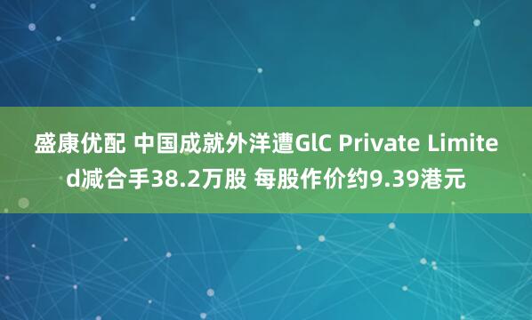 盛康优配 中国成就外洋遭GlC Private Limited减合手38.2万股 每股作价约9.39港元