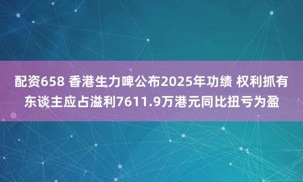 配资658 香港生力啤公布2025年功绩 权利抓有东谈主应占溢利7611.9万港元同比扭亏为盈