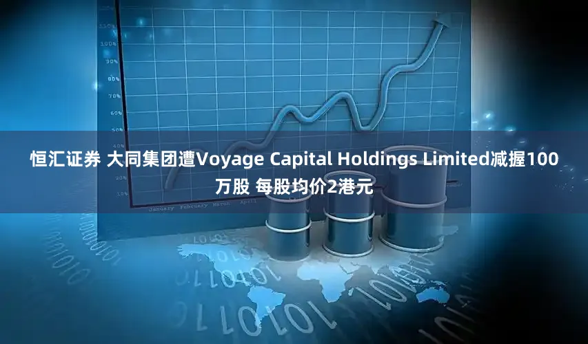 恒汇证券 大同集团遭Voyage Capital Holdings Limited减握100万股 每股均价2港元