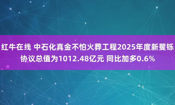 红牛在线 中石化真金不怕火葬工程2025年度新矍铄协议总值为1012.48亿元 同比加多0.6%
