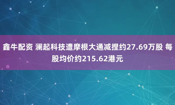 鑫牛配资 澜起科技遭摩根大通减捏约27.69万股 每股均价约215.62港元