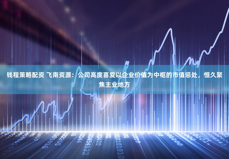 钱程策略配资 飞南资源：公司高度喜爱以企业价值为中枢的市值惩处，恒久聚焦主业地方