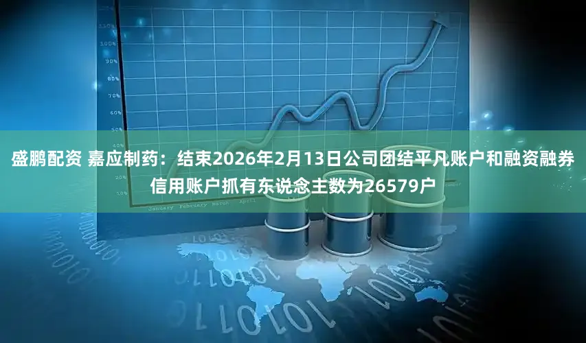 盛鹏配资 嘉应制药：结束2026年2月13日公司团结平凡账户和融资融券信用账户抓有东说念主数为26579户