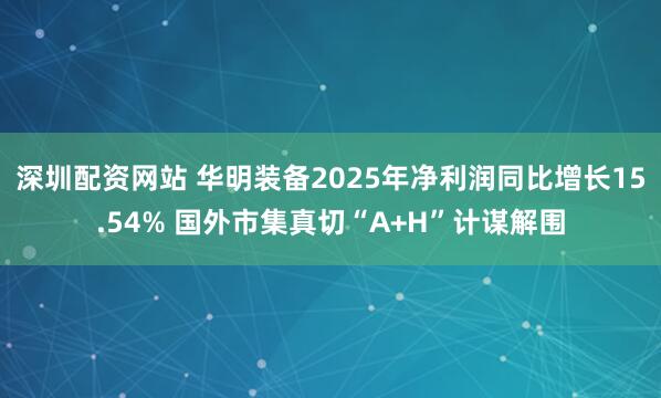 深圳配资网站 华明装备2025年净利润同比增长15.54% 国外市集真切“A+H”计谋解围