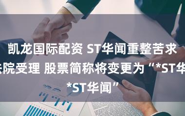 凯龙国际配资 ST华闻重整苦求获法院受理 股票简称将变更为“*ST华闻”