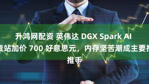 升鸿网配资 英伟达 DGX Spark AI 职责站加价 700 好意思元，内存坚苦潮成主要推手
