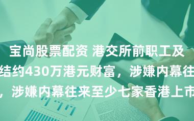 宝尚股票配资 港交所前职工及支属被群众冻结约430万港元财富，涉嫌内幕往来至少七家香港上市公司