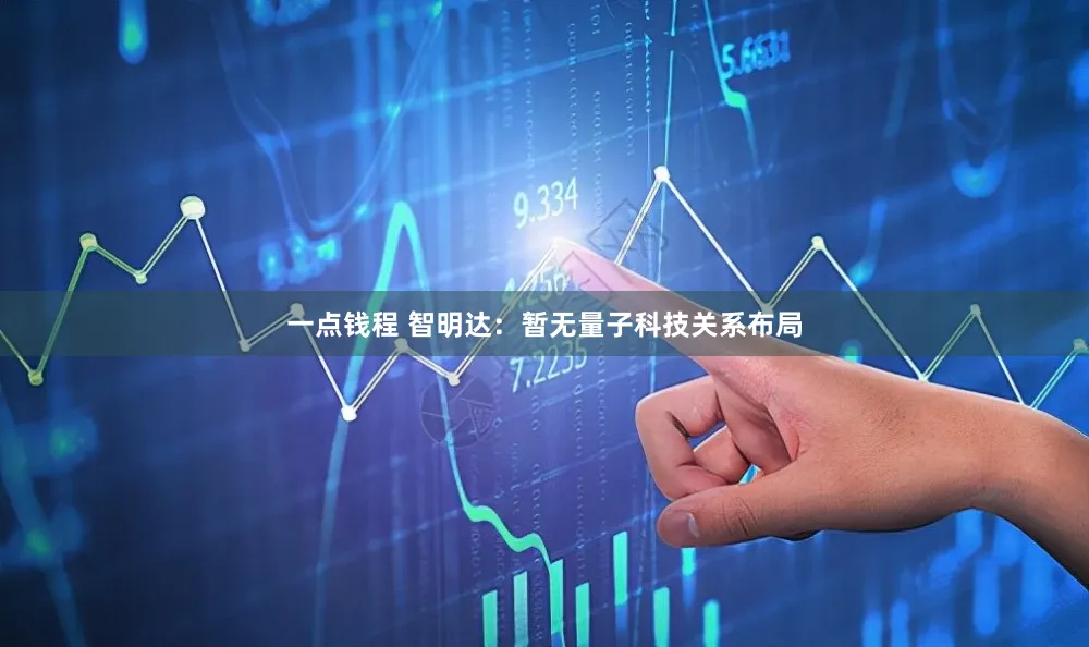 一点钱程 智明达：暂无量子科技关系布局