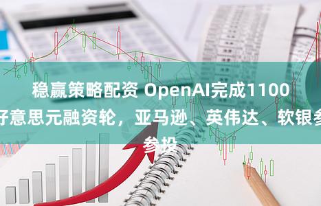 稳赢策略配资 OpenAI完成1100亿好意思元融资轮，亚马逊、英伟达、软银参投