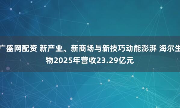 广盛网配资 新产业、新商场与新技巧动能澎湃 海尔生物2025年营收23.29亿元