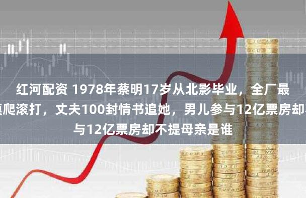 红河配资 1978年蔡明17岁从北影毕业，全厂最小演员一齐摸爬滚打，丈夫100封情书追她，男儿参与12亿票房却不提母亲是谁
