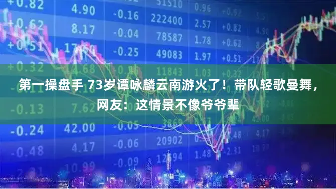第一操盘手 73岁谭咏麟云南游火了！带队轻歌曼舞，网友：这情景不像爷爷辈