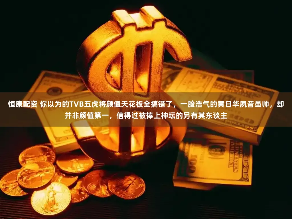 恒康配资 你以为的TVB五虎将颜值天花板全搞错了,一脸浩气的黄日华夙昔虽帅,却并非颜值第一,信得过被捧上神坛的另有其东谈主