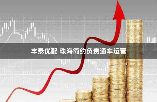 丰泰优配 珠海简约负责通车运营