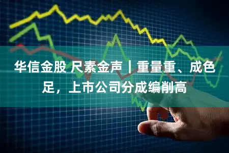 华信金股 尺素金声｜重量重、成色足，上市公司分成编削高