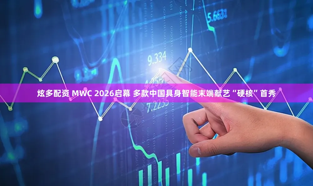 炫多配资 MWC 2026启幕 多款中国具身智能末端献艺“硬核”首秀