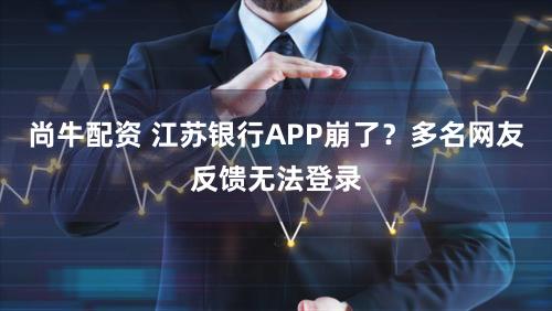 尚牛配资 江苏银行APP崩了？多名网友反馈无法登录