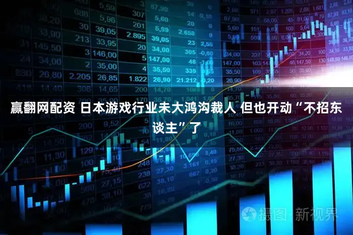 赢翻网配资 日本游戏行业未大鸿沟裁人 但也开动“不招东谈主”了